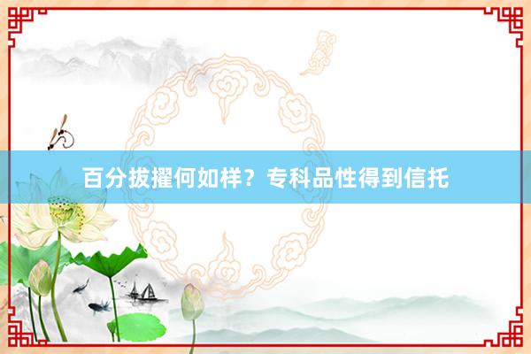 百分拔擢何如样？专科品性得到信托