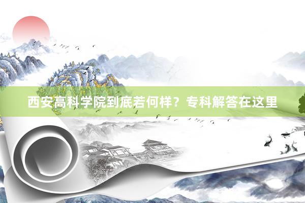 西安高科学院到底若何样？专科解答在这里