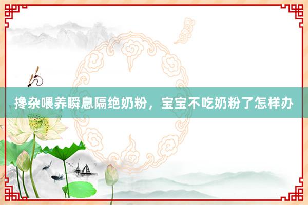 搀杂喂养瞬息隔绝奶粉，宝宝不吃奶粉了怎样办