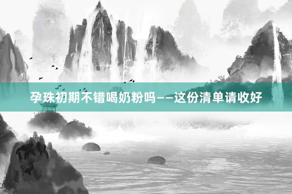 孕珠初期不错喝奶粉吗——这份清单请收好