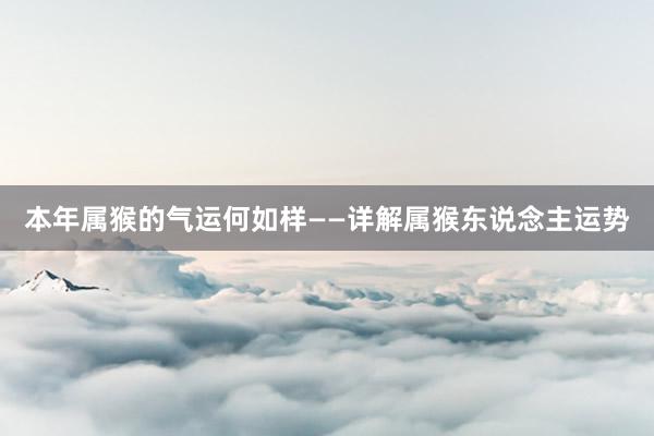 本年属猴的气运何如样——详解属猴东说念主运势