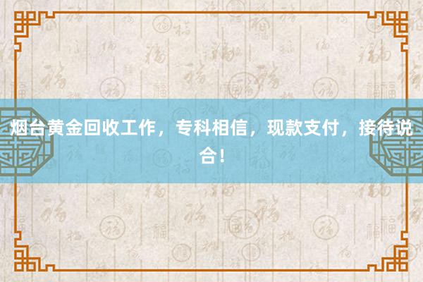 烟台黄金回收工作，专科相信，现款支付，接待说合！
