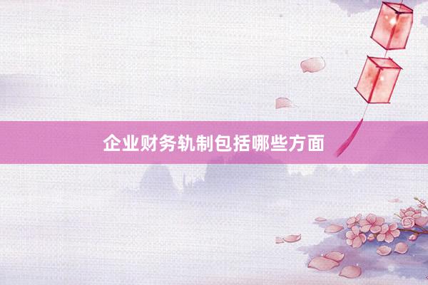 企业财务轨制包括哪些方面