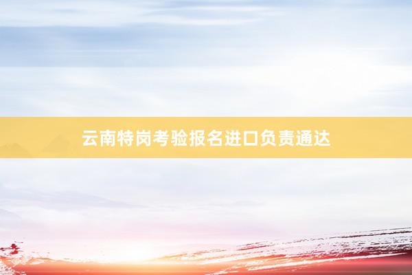 云南特岗考验报名进口负责通达