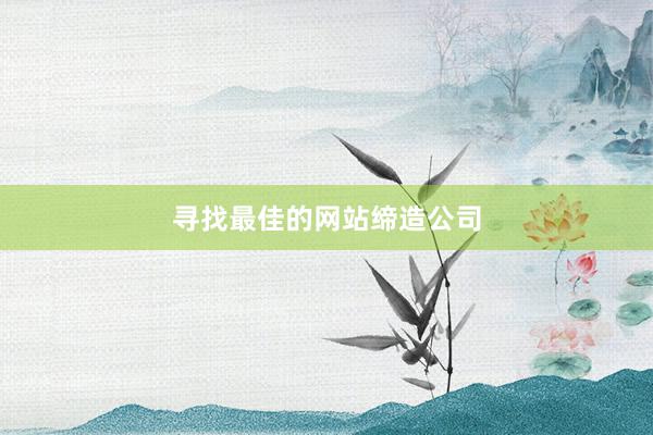 寻找最佳的网站缔造公司