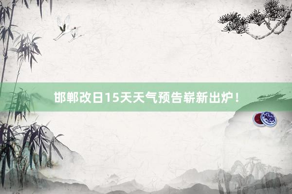 邯郸改日15天天气预告崭新出炉！