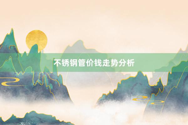 不锈钢管价钱走势分析