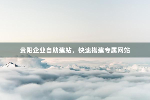 贵阳企业自助建站，快速搭建专属网站