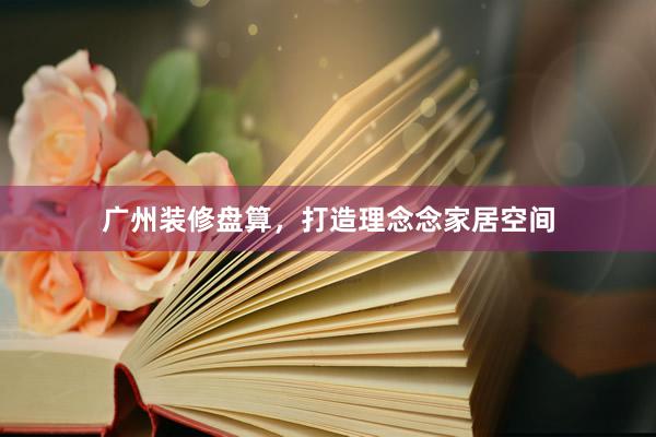 广州装修盘算，打造理念念家居空间