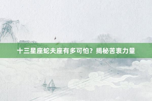 十三星座蛇夫座有多可怕？揭秘苦衷力量