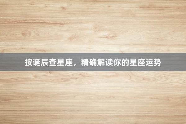 按诞辰查星座，精确解读你的星座运势