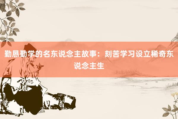 勤恳勤学的名东说念主故事：刻苦学习设立稀奇东说念主生