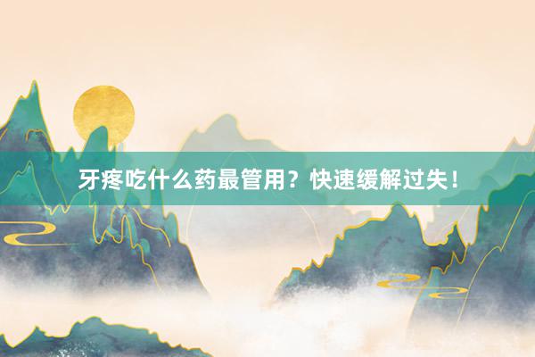 牙疼吃什么药最管用？快速缓解过失！