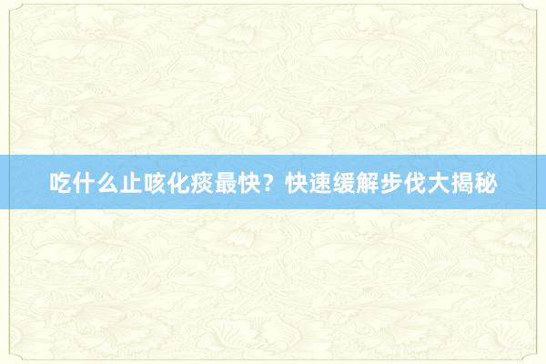 吃什么止咳化痰最快？快速缓解步伐大揭秘