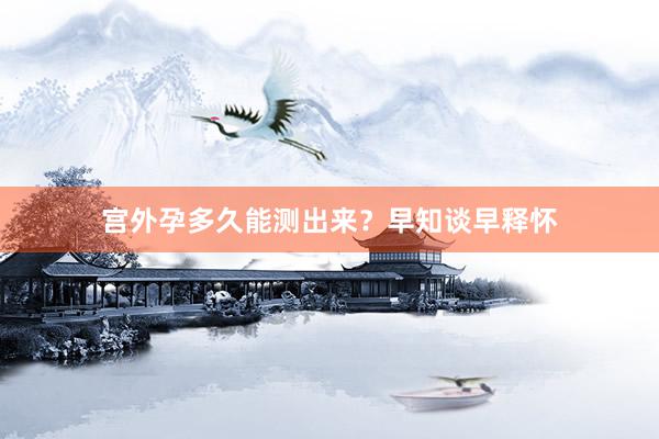 宫外孕多久能测出来？早知谈早释怀