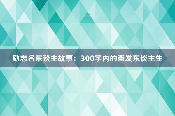 励志名东谈主故事：300字内的奋发东谈主生